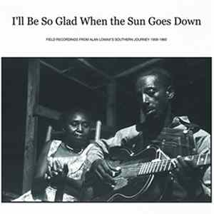 Various - I'll Be So Glad When The Sun Goes Down: Field Recordings From Alan Lomax's "Southern Journey" 1959-1960 FLAC